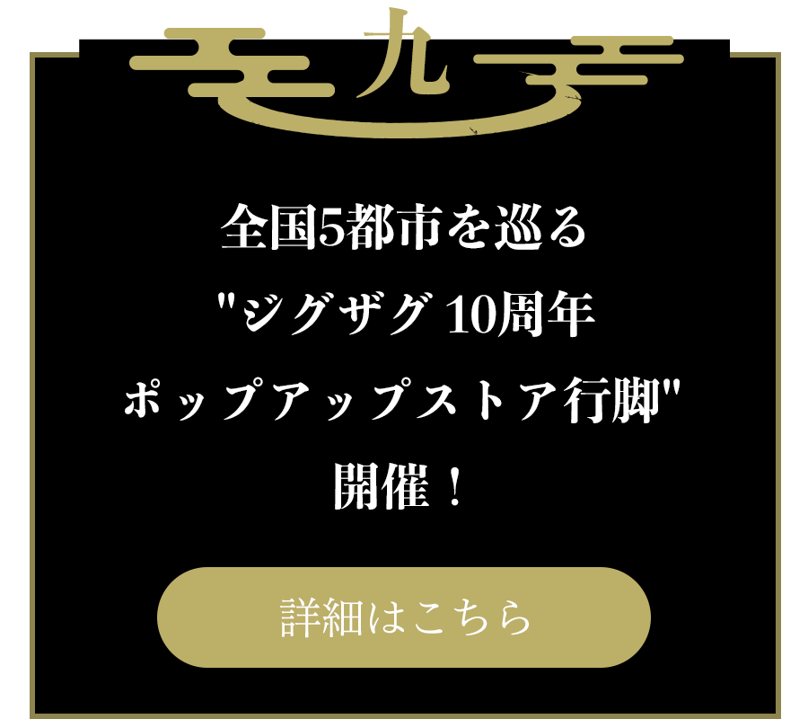 九：全国5都市を巡るジグザグ 10周年 ポップアップストア行脚 開催！